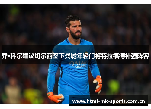 乔·科尔建议切尔西签下曼城年轻门将特拉福德补强阵容
