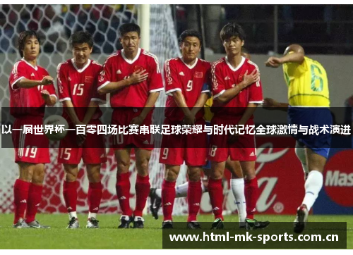 以一届世界杯一百零四场比赛串联足球荣耀与时代记忆全球激情与战术演进