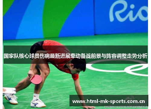 国家队核心球员伤病最新进展牵动备战前景与阵容调整走势分析 国家队核心球员伤病最新进展牵动备战前景与阵容调整走势分析